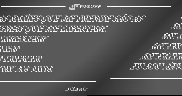 AS RAÍZES QUE ME PRENDE SÃO AS MESMAS QUE ME LIBERTAM. ME ALIMENTAM ME ERGUEM ME FAZEM CRESCER. EU SOU ÁRVORE NA VIDA.... Frase de d'castro.