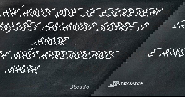 HÁ ANOS QUE SE ESCREVEM CANÇÕES FALANDO SOBRE O AMOR. E AINDA NÃO APRENDEMOS NADA.... Frase de Dcastro.