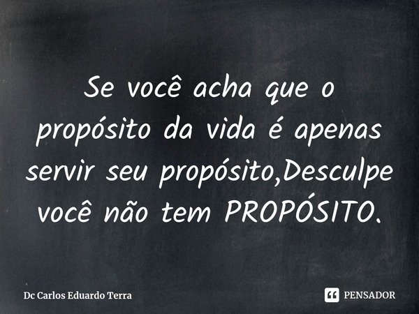 ⁠Se você acha que o propósito da vida é apenas servir seu propósito,Desculpe você não tem PROPÓSITO.... Frase de Dc Carlos Eduardo Terra.