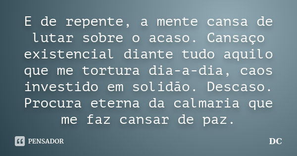 E de repente, a mente cansa de lutar sobre o acaso. Cansaço existencial diante tudo aquilo que me tortura dia-a-dia, caos investido em solidão. Descaso. Procura... Frase de DC.