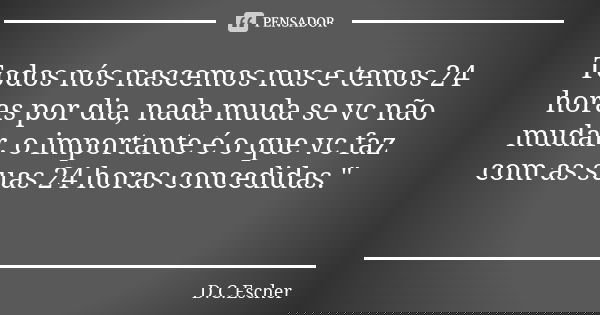 ⁠Todos nós nascemos nus e temos 24 horas por dia, nada muda se vc não mudar, o importante é o que vc faz com as suas 24 horas concedidas."... Frase de D.C.Escher.