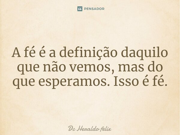 A fé é a definição daquilo que não vemos, mas do que esperamos. Isso é fé.... Frase de Dc Heraldo felix.