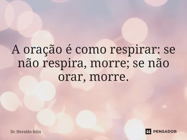 A oração é como respirar: se não respira, morre; se não orar, morre.... Frase de Dc Heraldo felix.