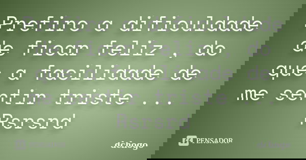 Prefiro a dificuldade de ficar feliz , do que a facilidade de me sentir triste ... Rsrsrd... Frase de dchogo.