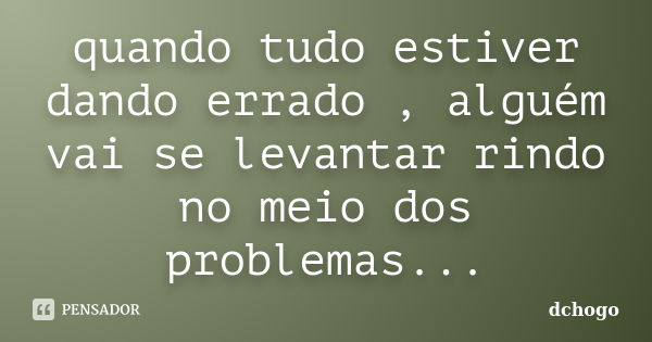 quando tudo estiver dando errado , alguém vai se levantar rindo no meio dos problemas...... Frase de Dchogo.