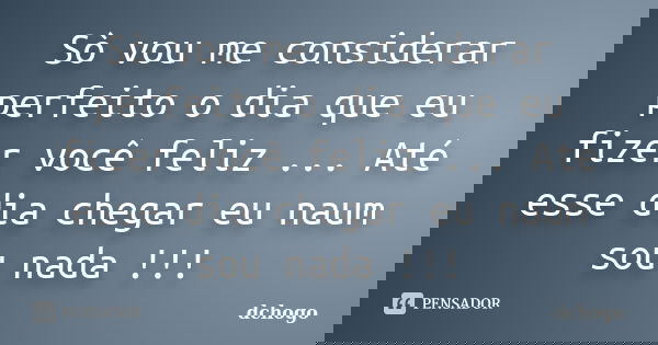 Sò vou me considerar perfeito o dia que eu fizer você feliz ... Até esse dia chegar eu naum sou nada !!!... Frase de dchogo.