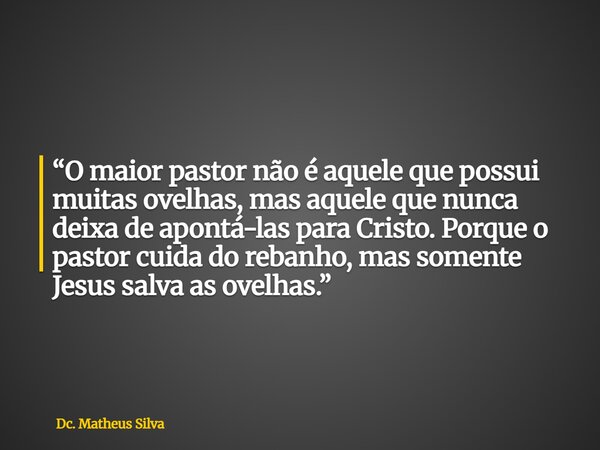 “O maior pastor não é aquele que possui muitas ovelhas, mas aquele que nunca deixa de apontá-las para Cristo. Porque o pastor cuida do rebanho, mas somente Jesu... Frase de Dc. Matheus Silva.