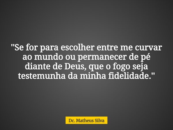 ''Se for para escolher entre me curvar ao mundo ou permanecer de pé diante de Deus, que o fogo seja testemunha da minha fidelidade.''... Frase de Dc. Matheus Silva.
