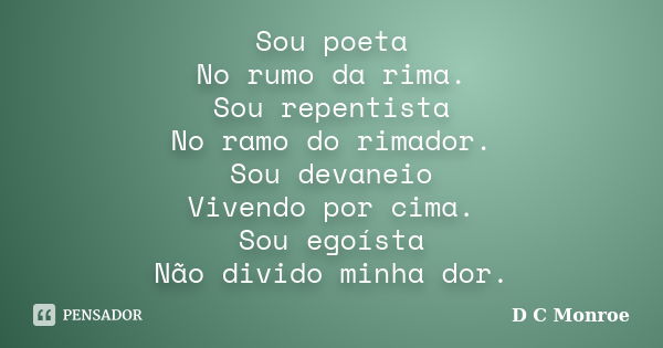 Sou poeta No rumo da rima. Sou repentista No ramo do rimador. Sou devaneio Vivendo por cima. Sou egoísta Não divido minha dor.... Frase de D C Monroe.