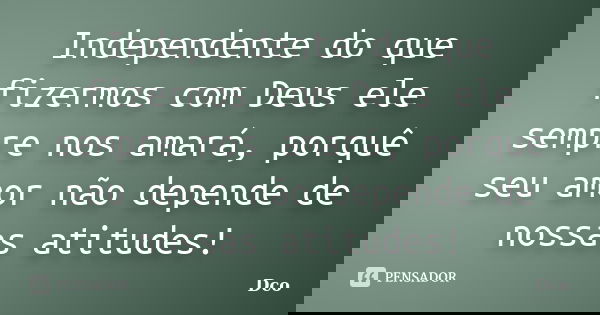 Independente do que fizermos com Deus ele sempre nos amará, porquê seu amor não depende de nossas atitudes!... Frase de Dco.