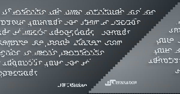 O efeito de uma atitude só se prova quando se tem a razão onde é mais desejada, sendo que sempre se pode fazer com que sejas o meio perfeito dentro daquilo que ... Frase de DC Paixao.