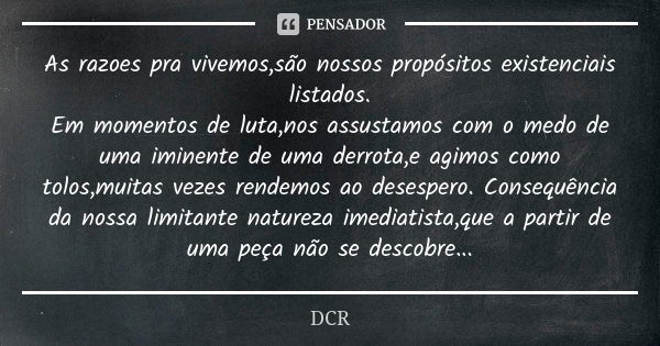 As razoes pra vivemos,são nossos propósitos existenciais listados. Em momentos de luta,nos assustamos com o medo de uma iminente de uma derrota,e agimos como to... Frase de DCR.