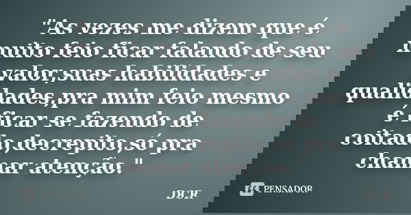 "As vezes me dizem que é muito feio ficar falando de seu valor,suas habilidades e qualidades,pra mim feio mesmo é ficar se fazendo de coitado,decrepito,só ... Frase de DCR.