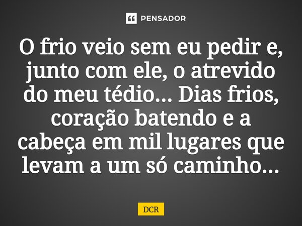 O frio veio sem eu pedir e, junto com ele, o atrevido do meu tédio... Dias frios, coração batendo e a cabeça em mil lugares que levam a um só caminho...... Frase de DCR.