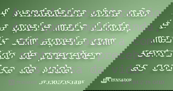 A verdadeira obra não é a quele mais linda, mais sim aquela com sentido de preceber as coisa da vida.... Frase de D' CRUZ IS GOD.