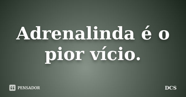 Adrenalinda é o pior vício.... Frase de DCS.