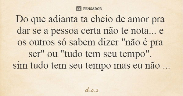 Do que adianta ta cheio de amor pra dar se a pessoa certa não te nota... e os outros só sabem dizer "não é pra ser" ou "tudo tem seu tempo".... Frase de d.c.s.