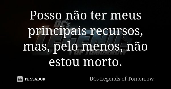Posso não ter meus principais recursos, mas, pelo menos, não estou morto.... Frase de DCs Legends of Tomorrow.