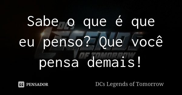 Sabe o que é que eu penso? Que você pensa demais!... Frase de DCs Legends of Tomorrow.