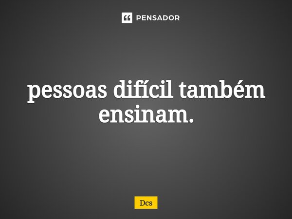 ⁠pessoas difícil também ensinam.... Frase de DCS.