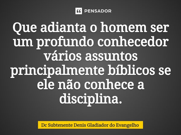 ⁠Que adianta o homem ser um profundo conhecedor vários assuntos principalmente bíblicos se ele não conhece a disciplina.... Frase de Dc Subtenente Denis Gladiador do Evangelho.
