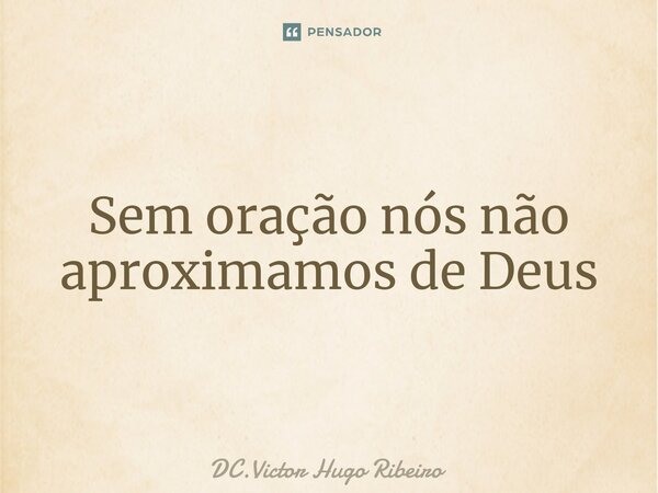 ⁠Sem oração nós não aproximamos de Deus... Frase de DC.Victor Hugo Ribeiro.