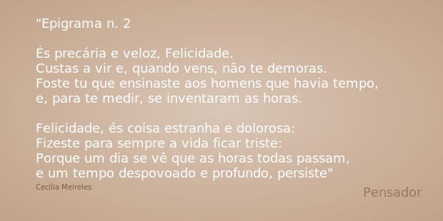 Epigrama n. 2 És precária e veloz, Felicidade.
Custas a vir e, quando vens, não te demoras.
Foste tu que ensinaste aos homens que havia tempo,
e, para te medir,... Frase de Cecília Meireles.