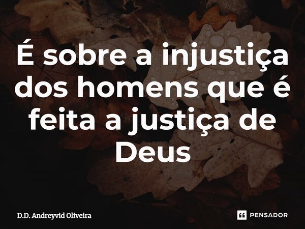 ⁠⁠É sobre a injustiça dos homens que é feita a justiça de Deus... Frase de D.D. Andreyvid Oliveira.