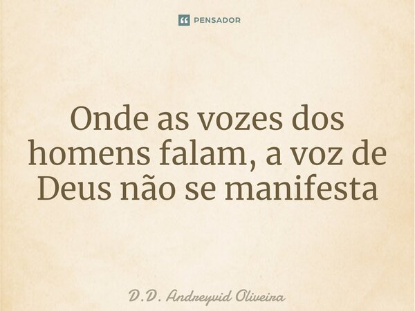 ⁠⁠Onde as vozes dos homens falam, a voz de Deus não se manifesta... Frase de D.D. Andreyvid Oliveira.