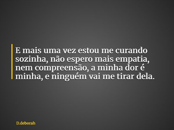 E mais uma vez estou me curando sozinha, não espero mais empatia, nem compreensão, a minha dor é minha, e ninguém vai me tirar dela.... Frase de D.deborah.