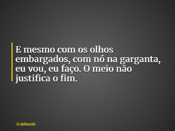 E mesmo com os olhos embargados, com nó na garganta, eu vou, eu faço. O meio não justifica o fim.... Frase de D.deborah.