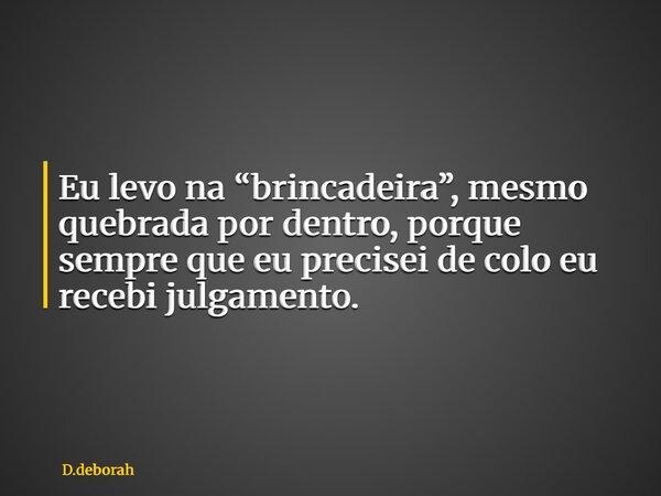 Eu levo na “brincadeira”, mesmo quebrada por dentro, porque sempre que eu precisei de colo eu recebi julgamento.... Frase de D.deborah.
