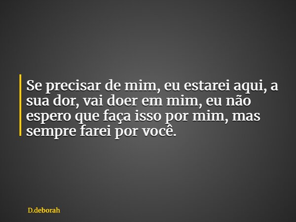 Se precisar de mim, eu estarei aqui, a sua dor, vai doer em mim, eu não espero que faça isso por mim, mas sempre farei por você.... Frase de D.deborah.