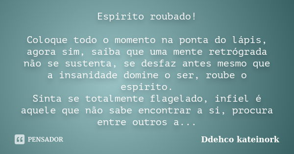 Espirito roubado! Coloque todo o momento na ponta do lápis, agora sim, saiba que uma mente retrógrada não se sustenta, se desfaz antes mesmo que a insanidade do... Frase de Ddehco kateinork.