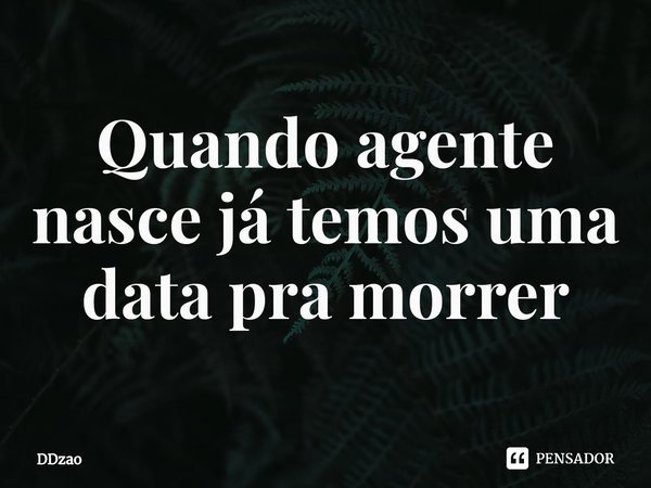 Quando agente nasce já temos uma data pra morrer⁠... Frase de DDzao.