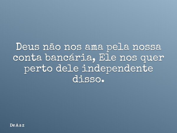 Deus não nos ama pela nossa conta bancária, Ele nos quer perto dele independente disso.... Frase de De A a z.