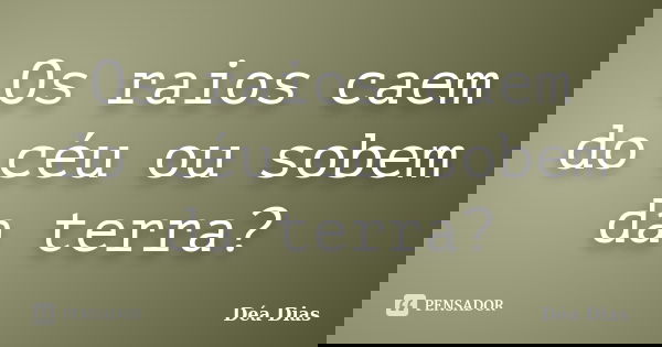 Os raios caem do céu ou sobem da terra?... Frase de Déa Dias.
