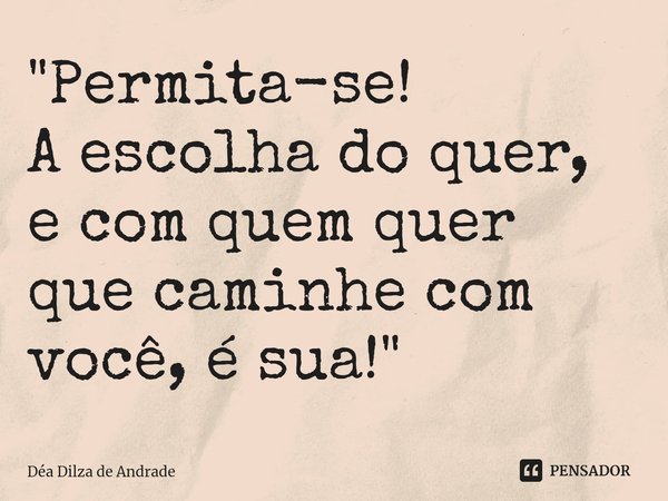 ⁠"Permita-se!
A escolha do quer, e com quem quer que caminhe com você, é sua!"... Frase de Déa Dilza de Andrade.