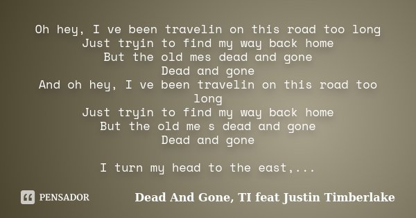 Oh hey, I ve been travelin on this road too long Just tryin to find my way back home But the old mes dead and gone Dead and gone And oh hey, I ve been travelin ... Frase de Dead And Gone, TI feat Justin Timberlake.