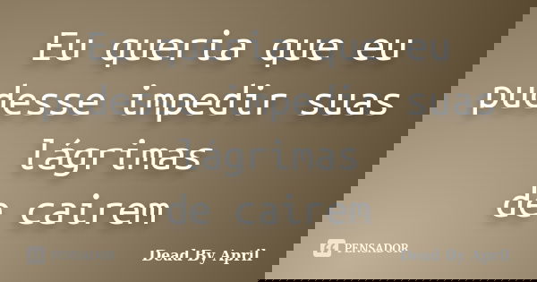 Eu queria que eu pudesse impedir suas lágrimas de cairem... Frase de Dead By April.