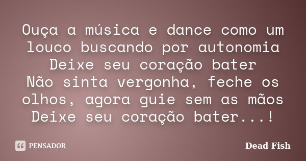 Ouça a música e dance como um louco buscando por autonomia Deixe seu coração bater Não sinta vergonha, feche os olhos, agora guie sem as mãos Deixe seu coração ... Frase de Dead Fish.