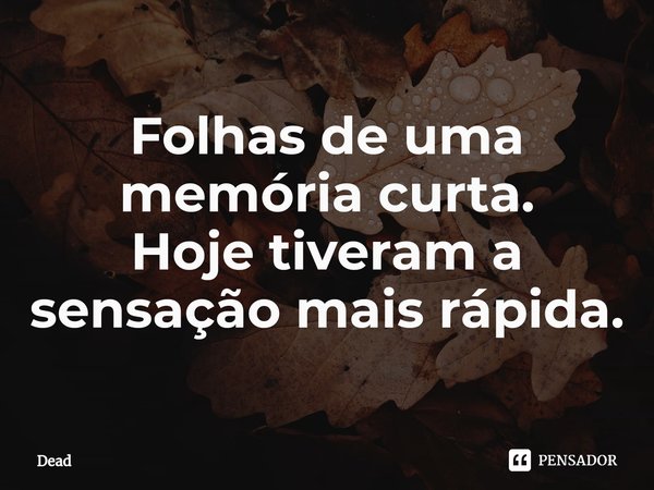 ⁠Folhas de uma memória curta.
Hoje tiveram a sensação mais rápida.... Frase de Dead.