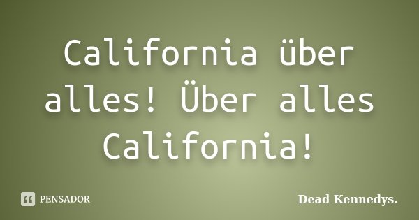 California über alles! Über alles California!... Frase de Dead Kennedys.