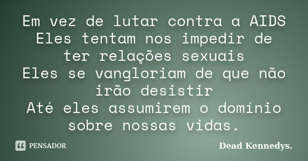 Em vez de lutar contra a AIDS Eles tentam nos impedir de ter relações sexuais Eles se vangloriam de que não irão desistir Até eles assumirem o domínio sobre nos... Frase de Dead Kennedys..