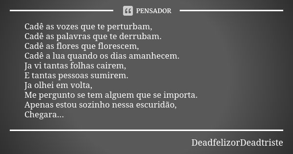 Cadê as vozes que te perturbam,
Cadê as palavras que te derrubam. Cadê as flores que florescem,
Cadê a lua quando os dias amanhecem.
Ja vi tantas folhas cairem,... Frase de DeadfelizorDeadtriste.