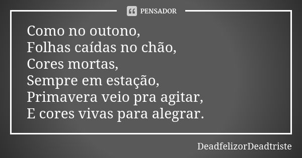 Como no outono, Folhas caídas no chão, Cores mortas, Sempre em estação, Primavera veio pra agitar, E cores vivas para alegrar.... Frase de DeadfelizorDeadtriste.