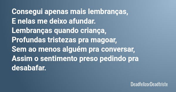 Consegui apenas mais lembranças, E nelas me deixo afundar. Lembranças quando criança, Profundas tristezas pra magoar, Sem ao menos alguém pra conversar, Assim o... Frase de DeadfelizorDeadtriste.