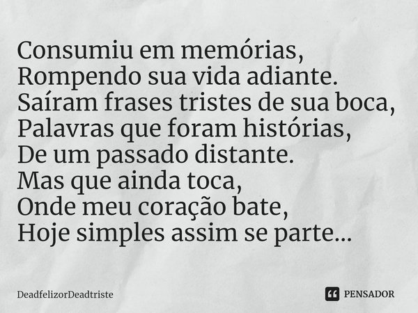 ⁠Consumiu em memórias,
Rompendo sua vida adiante.
Saíram frases tristes de sua boca,
Palavras que foram histórias,
De um passado distante.
Mas que ainda toca,
O... Frase de DeadfelizorDeadtriste.