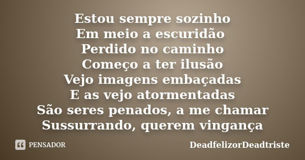 Estou sempre sozinho Em meio a escuridão Perdido no caminho Começo a ter ilusão Vejo imagens embaçadas E as vejo atormentadas São seres penados, a me chamar Sus... Frase de DeadfelizorDeadtriste.