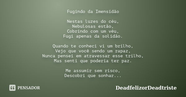 Fugindo da Imensidão Nestas luzes do céu, Nebulosas estão, Cobrindo com um véu, Fugi apenas da solidão. Quando te conheci vi um brilho, Vejo que você sendo um r... Frase de DeadfelizorDeadtriste.